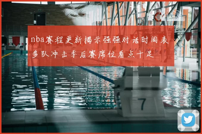 nba赛程更新揭示强强对话时间表 多队冲击季后赛席位看点十足