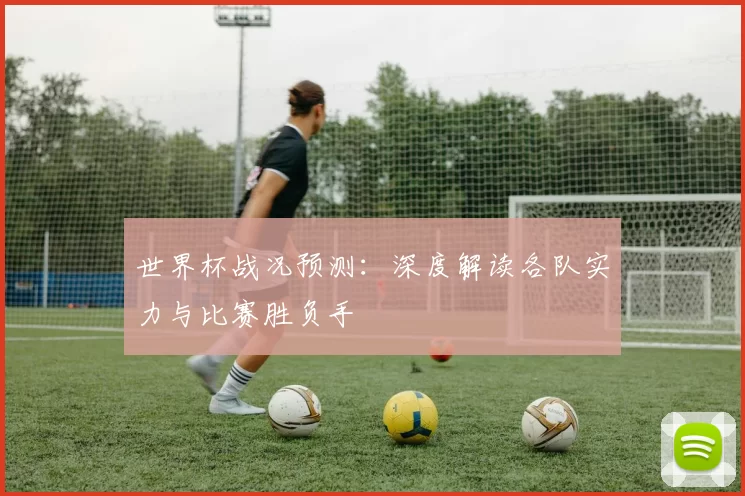 世界杯战况预测:深度解读各队实力与比赛胜负手