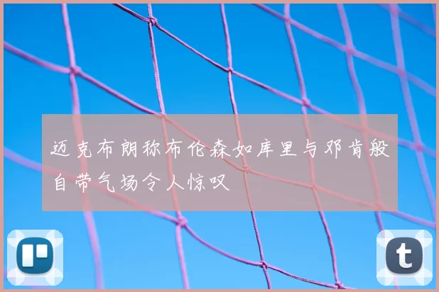 迈克布朗称布伦森如库里与邓肯般自带气场令人惊叹