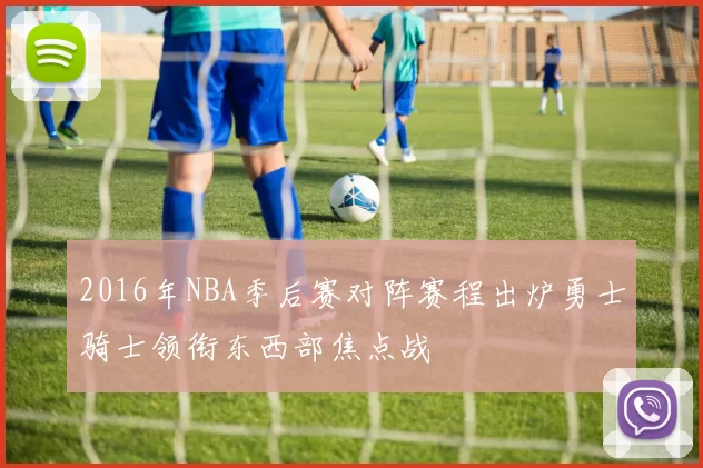 2016年NBA季后赛对阵赛程出炉勇士骑士领衔东西部焦点战