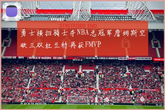 勇士横扫骑士夺NBA总冠军詹姆斯空砍三双杜兰特再获FMVP