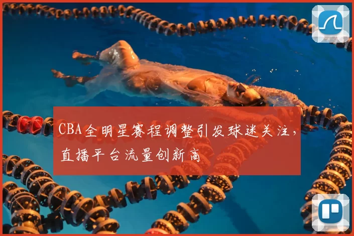 CBA全明星赛程调整引发球迷关注，直播平台流量创新高