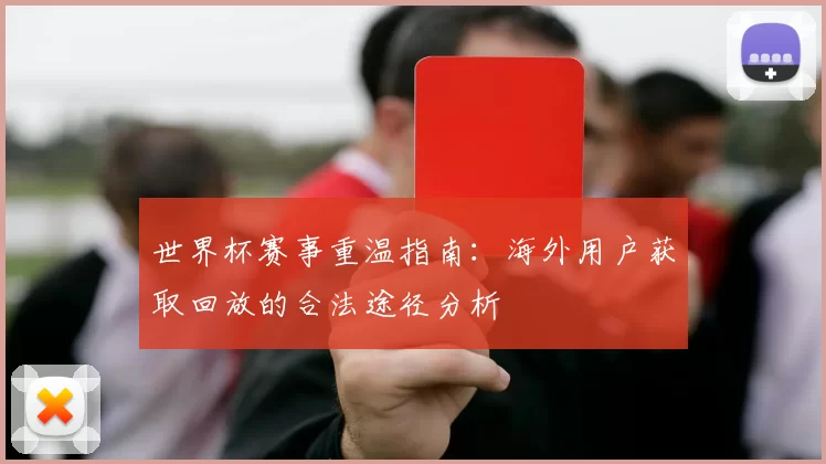 世界杯赛事重温指南:海外用户获取回放的合法途径分析