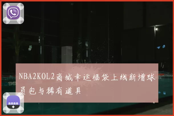 NBA2KOL2商城幸运福袋上线新增球员包与稀有道具
