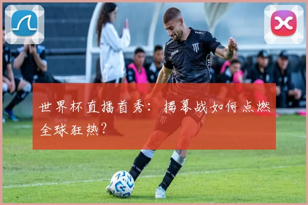 世界杯直播首秀:揭幕战如何点燃全球狂热?