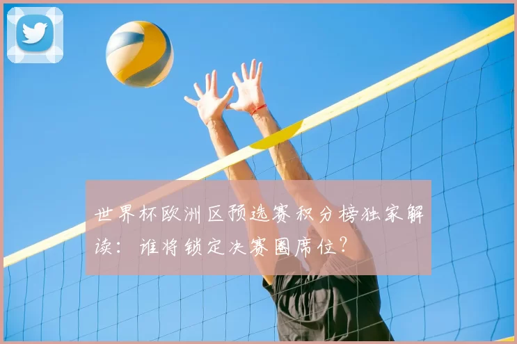 世界杯欧洲区预选赛积分榜独家解读:谁将锁定决赛圈席位?