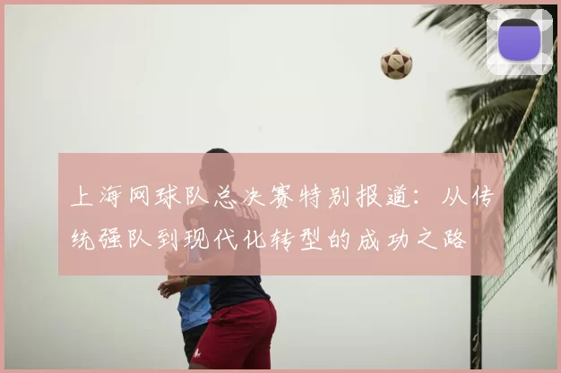上海网球队总决赛特别报道：从传统强队到现代化转型的成功之路
