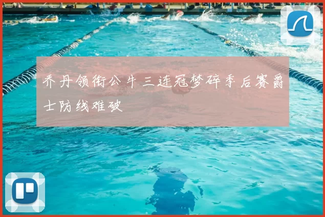 乔丹领衔公牛三连冠梦碎季后赛爵士防线难破