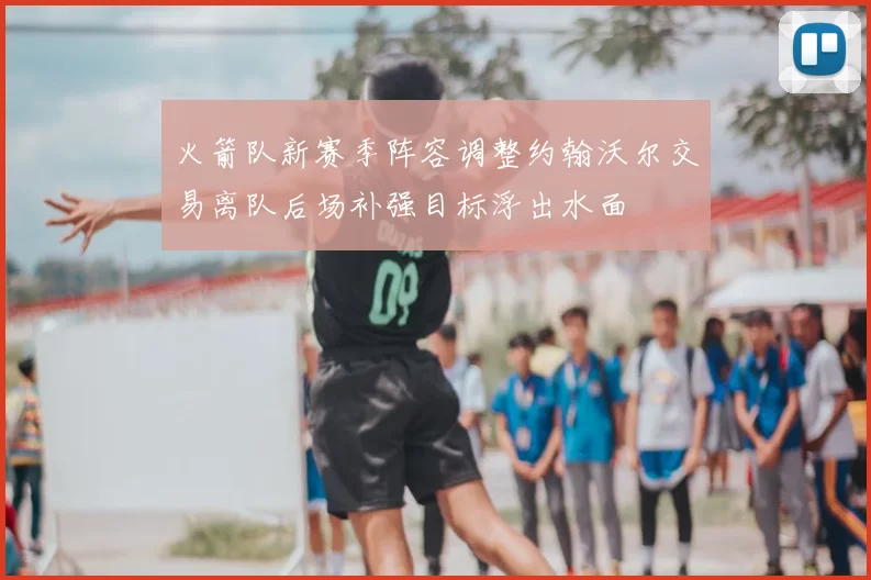 火箭队新赛季阵容调整约翰沃尔交易离队后场补强目标浮出水面