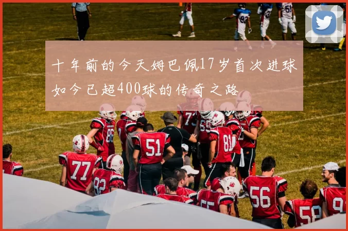 十年前的今天姆巴佩17岁首次进球如今已超400球的传奇之路