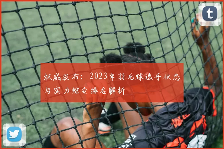 权威发布：2023年羽毛球选手状态与实力综合排名解析
