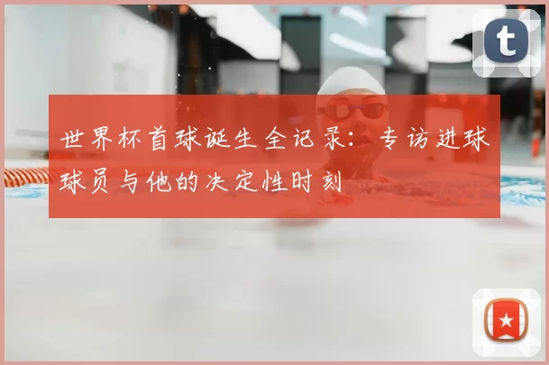 世界杯首球诞生全记录:专访进球球员与他的决定性时刻