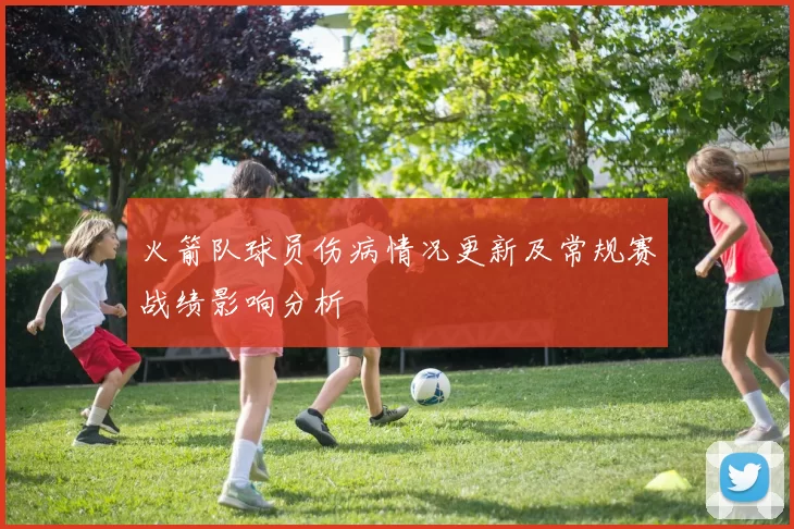 火箭队球员伤病情况更新及常规赛战绩影响分析