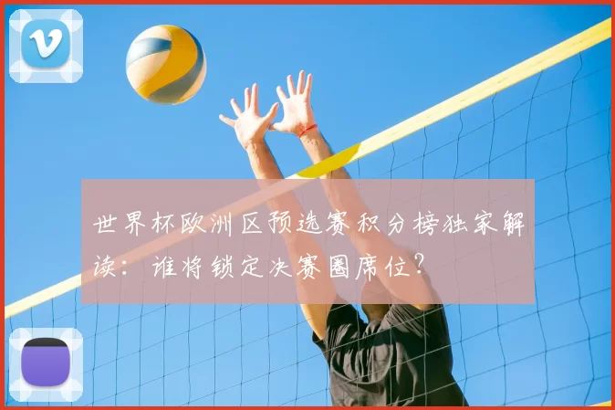世界杯欧洲区预选赛积分榜独家解读:谁将锁定决赛圈席位?