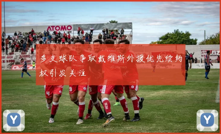 多支球队争取戴维斯外援优先续约权引发关注