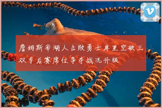 詹姆斯率湖人击败勇士库里空砍三双季后赛席位争夺战况升级