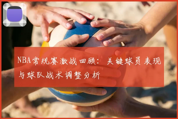 NBA常规赛激战回顾:关键球员表现与球队战术调整分析