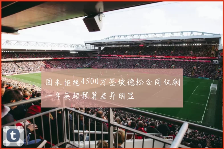国米拒绝4500万签埃德松合同仅剩一年英超预算差异明显