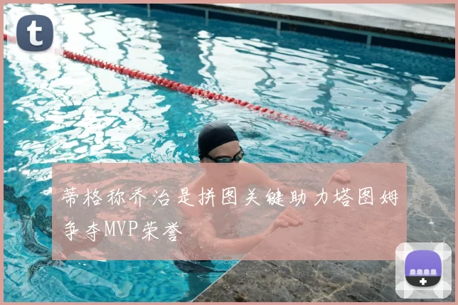 蒂格称乔治是拼图关键助力塔图姆争夺MVP荣誉