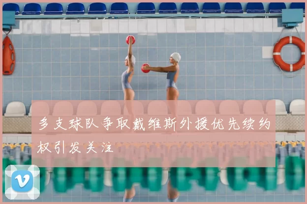 多支球队争取戴维斯外援优先续约权引发关注