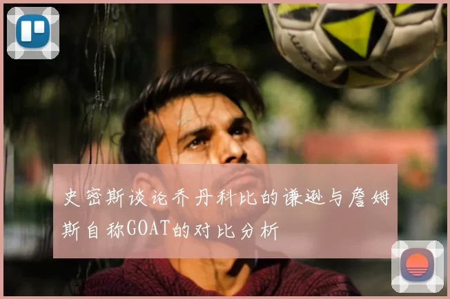 史密斯谈论乔丹科比的谦逊与詹姆斯自称GOAT的对比分析