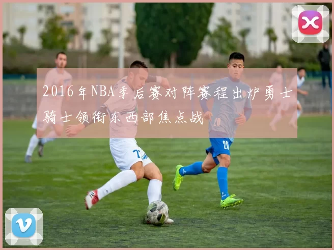 2016年NBA季后赛对阵赛程出炉勇士骑士领衔东西部焦点战