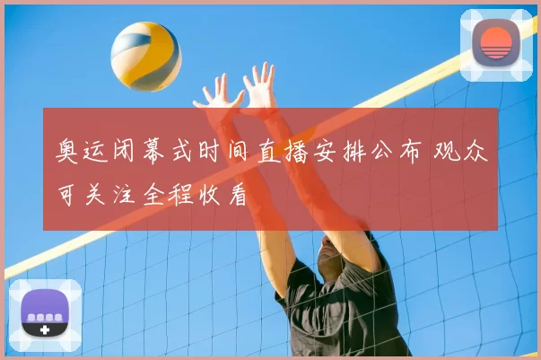 奥运闭幕式时间直播安排公布 观众可关注全程收看