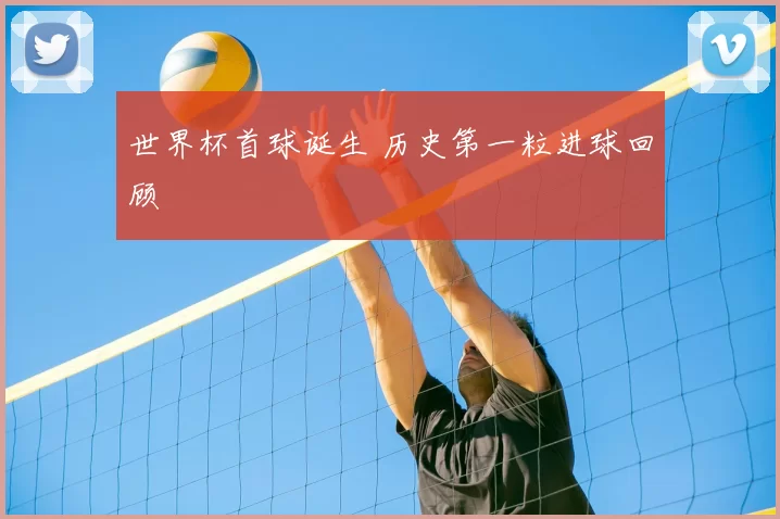 世界杯首球诞生 历史第一粒进球回顾