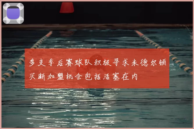 多支季后赛球队积极寻求米德尔顿买断加盟机会包括活塞在内