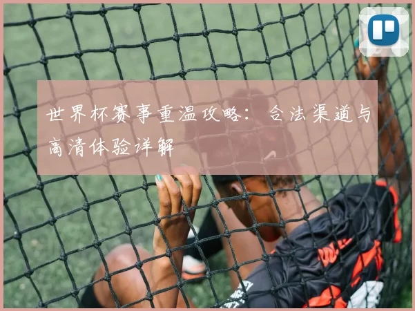 世界杯赛事重温攻略:合法渠道与高清体验详解