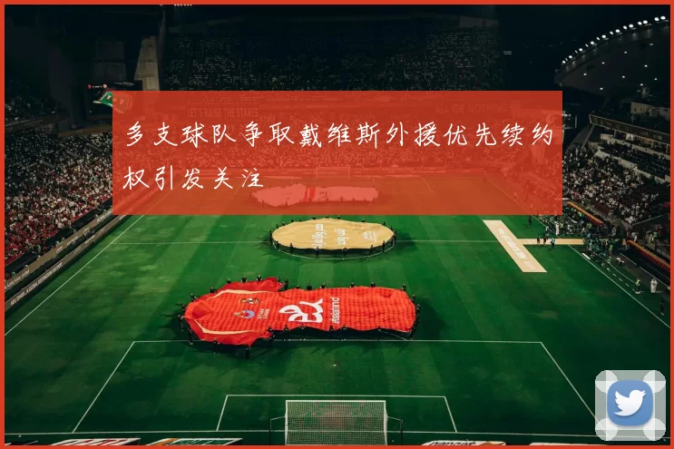 多支球队争取戴维斯外援优先续约权引发关注