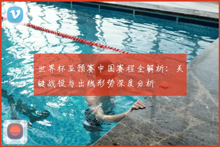 世界杯亚预赛中国赛程全解析:关键战役与出线形势深度分析