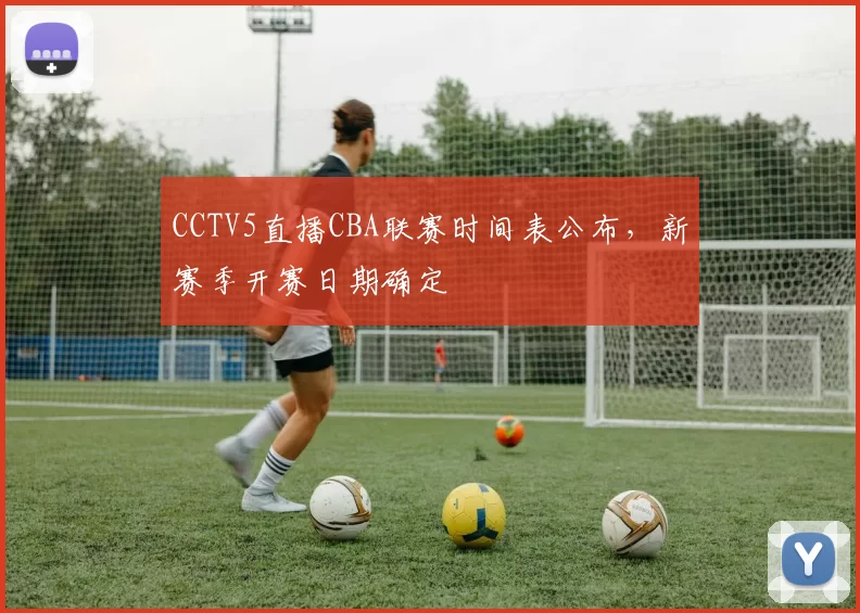 CCTV5直播CBA联赛时间表公布,新赛季开赛日期确定