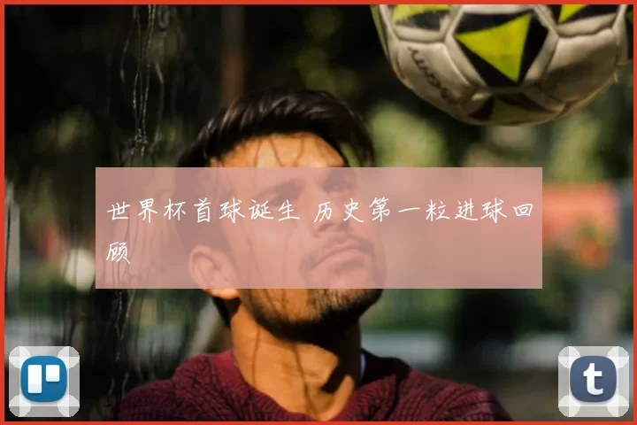 世界杯首球诞生 历史第一粒进球回顾