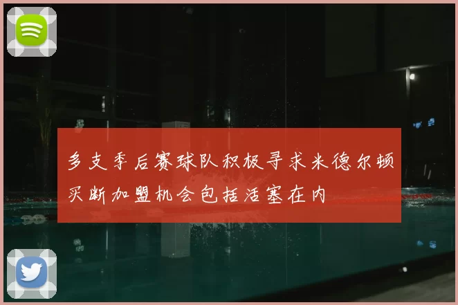多支季后赛球队积极寻求米德尔顿买断加盟机会包括活塞在内