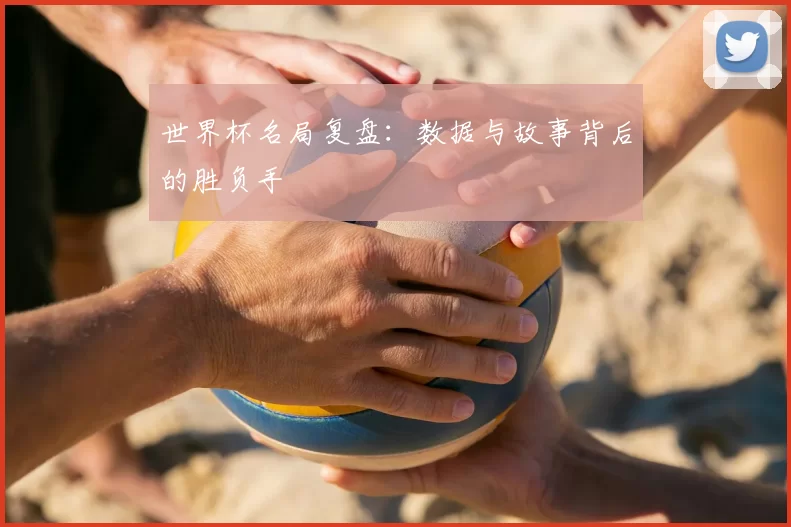 世界杯名局复盘:数据与故事背后的胜负手