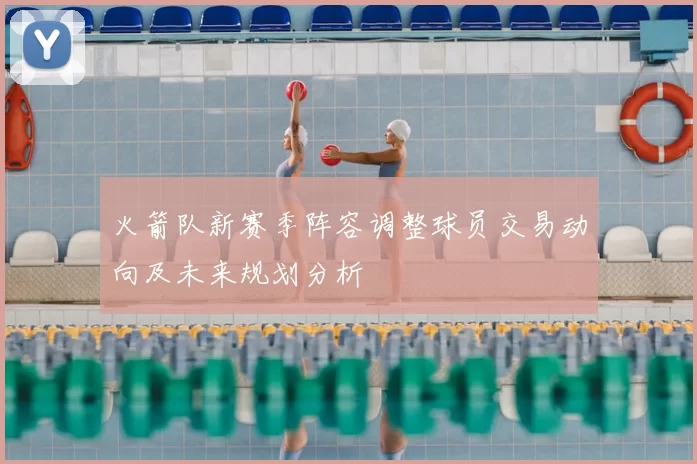 火箭队新赛季阵容调整球员交易动向及未来规划分析