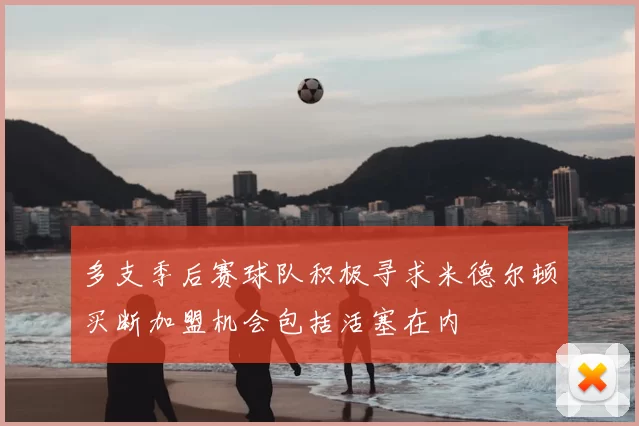 多支季后赛球队积极寻求米德尔顿买断加盟机会包括活塞在内