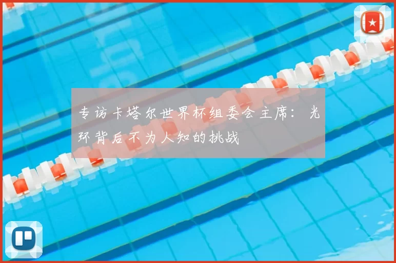 专访卡塔尔世界杯组委会主席:光环背后不为人知的挑战