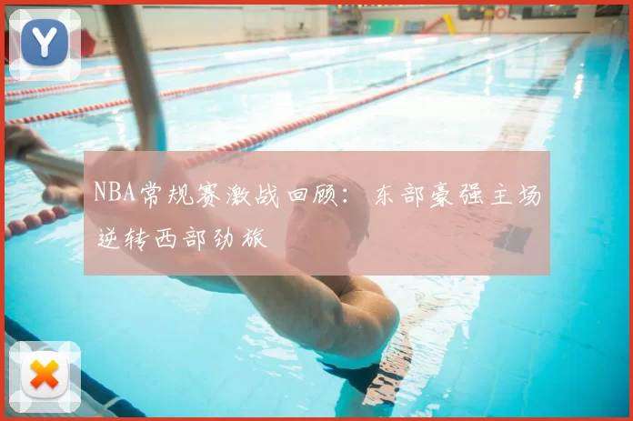 NBA常规赛激战回顾:东部豪强主场逆转西部劲旅