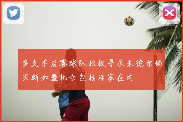 多支季后赛球队积极寻求米德尔顿买断加盟机会包括活塞在内