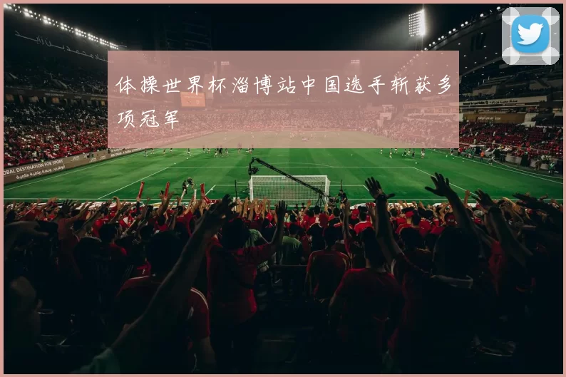 体操世界杯淄博站中国选手斩获多项冠军