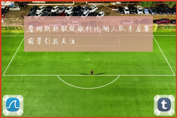 詹姆斯新歌致敬科比湖人队季后赛前景引发关注