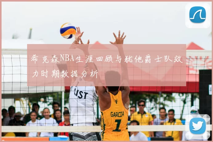 希克森NBA生涯回顾与犹他爵士队效力时期数据分析