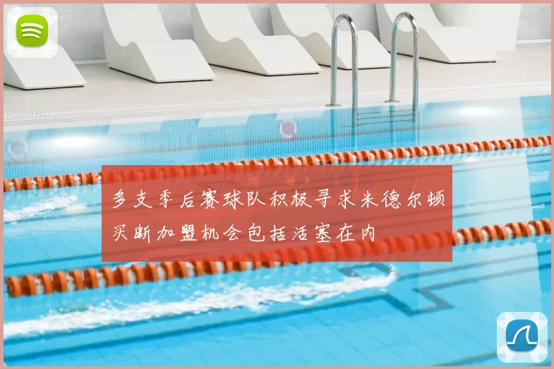 多支季后赛球队积极寻求米德尔顿买断加盟机会包括活塞在内
