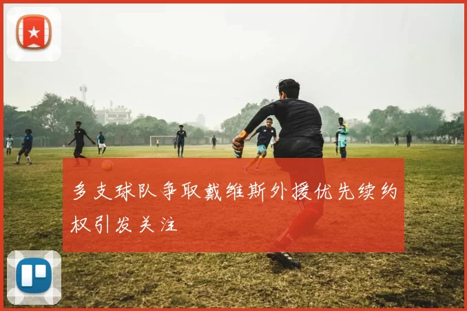 多支球队争取戴维斯外援优先续约权引发关注
