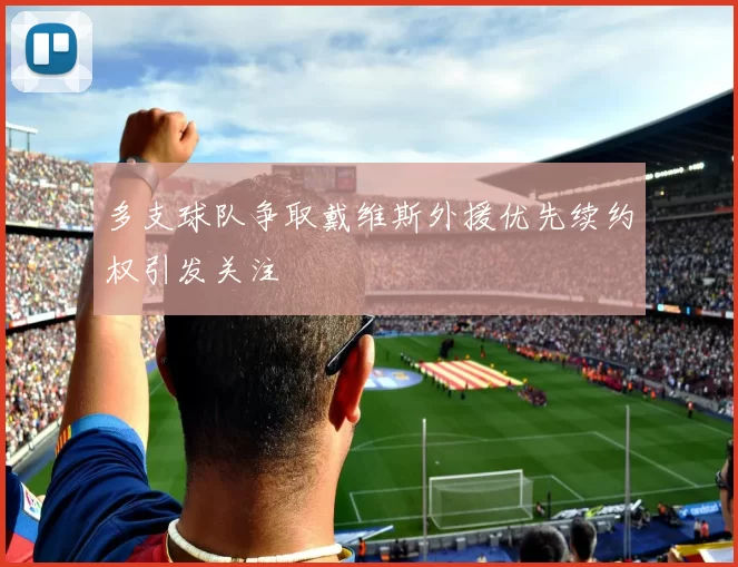 多支球队争取戴维斯外援优先续约权引发关注