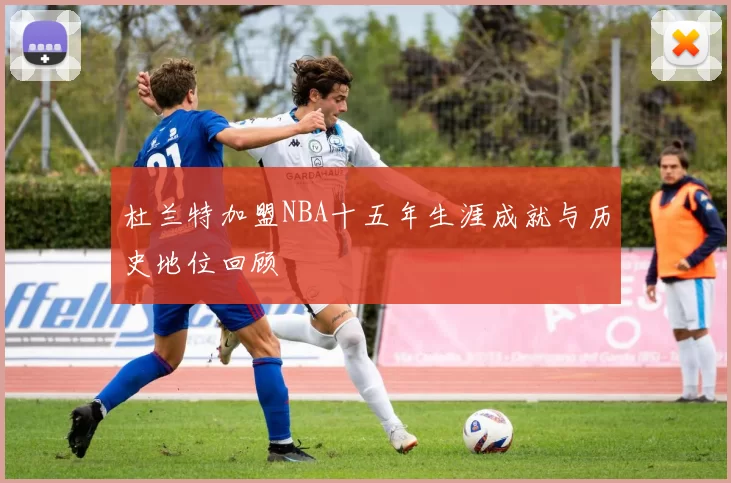 杜兰特加盟NBA十五年生涯成就与历史地位回顾