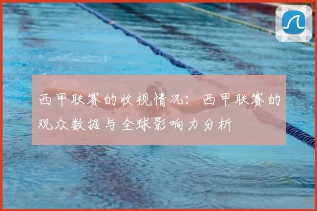 西甲联赛的收视情况:西甲联赛的观众数据与全球影响力分析