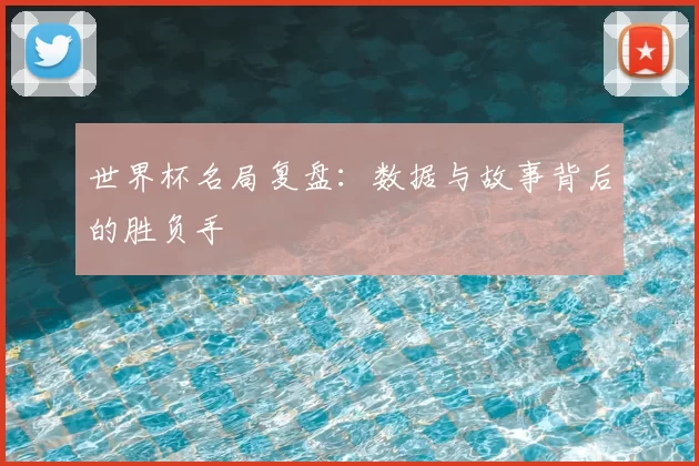 世界杯名局复盘:数据与故事背后的胜负手